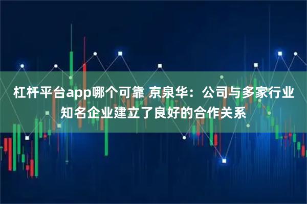 杠杆平台app哪个可靠 京泉华：公司与多家行业知名企业建立了良好的合作关系