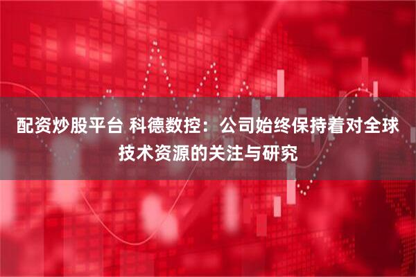 配资炒股平台 科德数控：公司始终保持着对全球技术资源的关注与研究