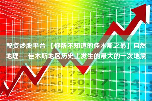 配资炒股平台 【你所不知道的佳木斯之最】自然地理——佳木斯地区历史上发生的最大的一次地震