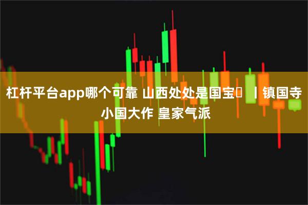 杠杆平台app哪个可靠 山西处处是国宝⑲丨镇国寺 小国大作 皇家气派