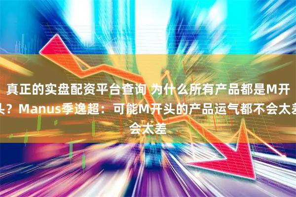 真正的实盘配资平台查询 为什么所有产品都是M开头？Manus季逸超：可能M开头的产品运气都不会太差