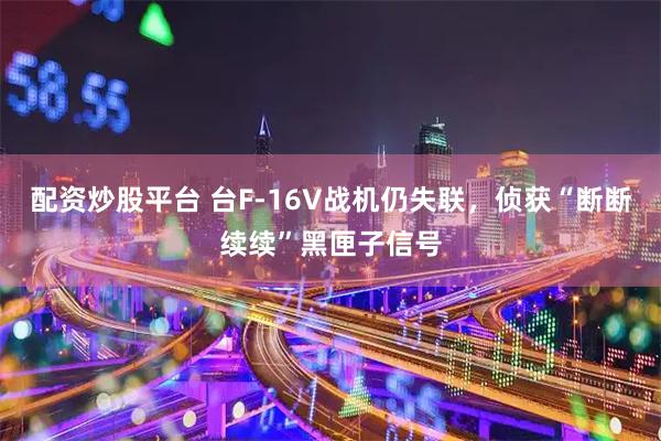 配资炒股平台 台F-16V战机仍失联，侦获“断断续续”黑匣子信号