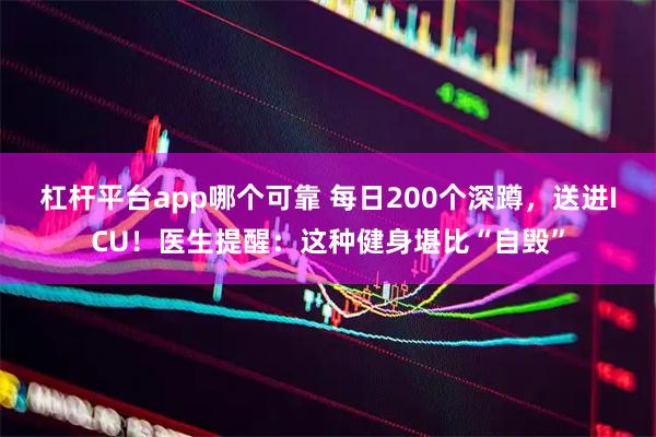 杠杆平台app哪个可靠 每日200个深蹲，送进ICU！医生提醒：这种健身堪比“自毁”