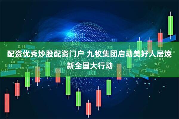 配资优秀炒股配资门户 九牧集团启动美好人居焕新全国大行动