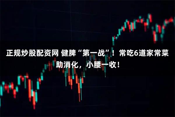 正规炒股配资网 健脾“第一战”！常吃6道家常菜助消化，小腰一收！