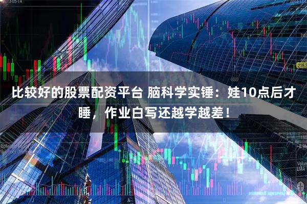 比较好的股票配资平台 脑科学实锤：娃10点后才睡，作业白写还越学越差！