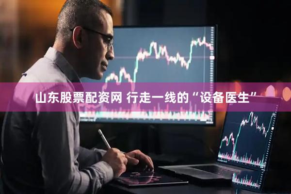 山东股票配资网 行走一线的“设备医生”
