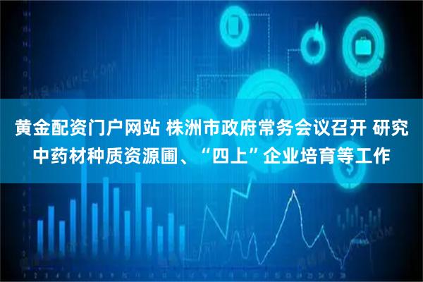 黄金配资门户网站 株洲市政府常务会议召开 研究中药材种质资源圃、“四上”企业培育等工作