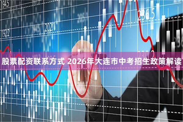 股票配资联系方式 2026年大连市中考招生政策解读
