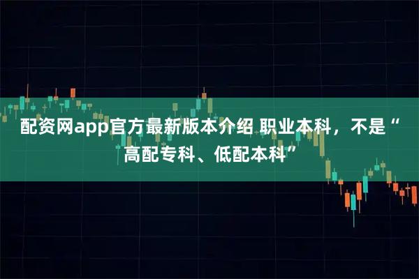 配资网app官方最新版本介绍 职业本科，不是“高配专科、低配本科”