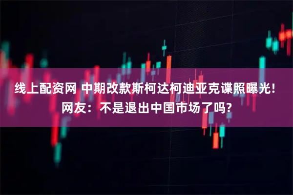 线上配资网 中期改款斯柯达柯迪亚克谍照曝光! 网友：不是退出中国市场了吗?