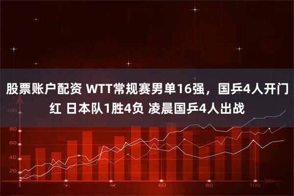 股票账户配资 WTT常规赛男单16强，国乒4人开门红 日本队1胜4负 凌晨国乒4人出战