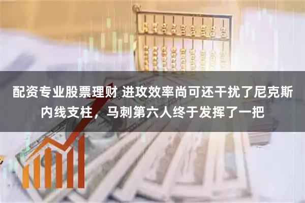 配资专业股票理财 进攻效率尚可还干扰了尼克斯内线支柱，马刺第六人终于发挥了一把