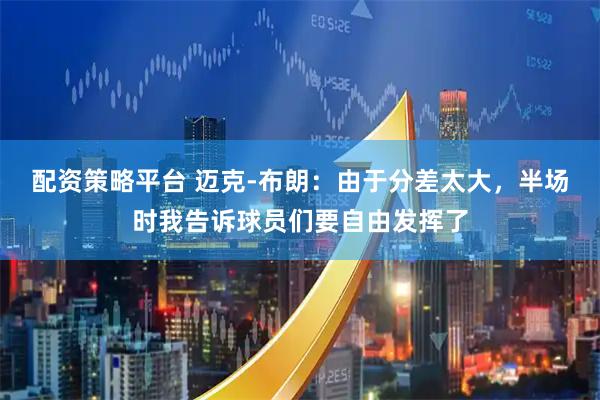 配资策略平台 迈克-布朗：由于分差太大，半场时我告诉球员们要自由发挥了
