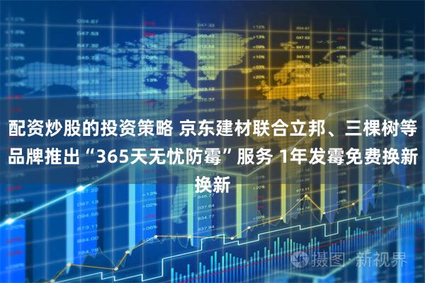 配资炒股的投资策略 京东建材联合立邦、三棵树等品牌推出“365天无忧防霉”服务 1年发霉免费换新