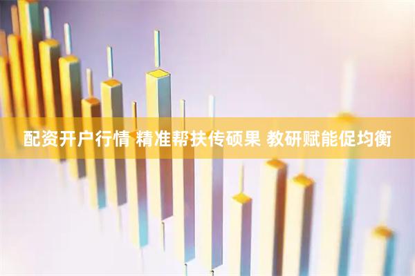 配资开户行情 精准帮扶传硕果 教研赋能促均衡