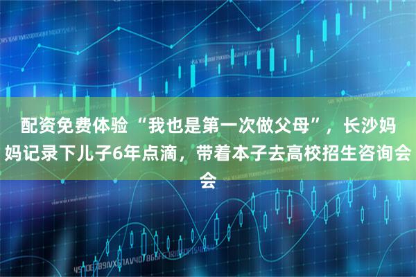 配资免费体验 “我也是第一次做父母”，长沙妈妈记录下儿子6年点滴，带着本子去高校招生咨询会