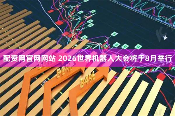 配资网官网网站 2026世界机器人大会将于8月举行