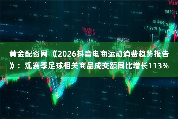 黄金配资网 《2026抖音电商运动消费趋势报告》：观赛季足球相关商品成交额同比增长113%
