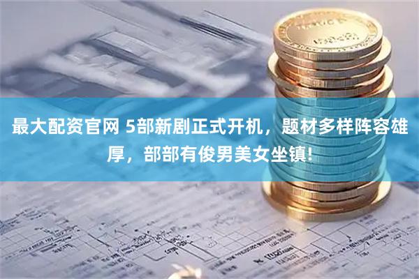 最大配资官网 5部新剧正式开机，题材多样阵容雄厚，部部有俊男美女坐镇!