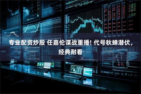 专业配资炒股 任嘉伦谍战重播! 代号秋蝉潜伏，经典耐看