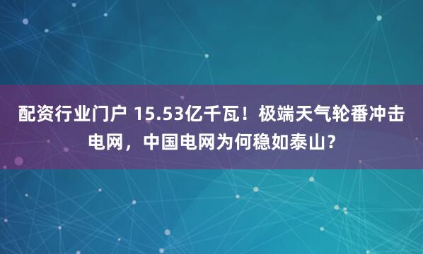 配资行业门户 15.53亿千瓦！极端天气轮番冲击电网，中国电网为何稳如泰山？