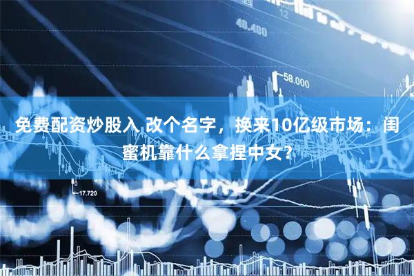 免费配资炒股入 改个名字,换来10亿级市场:闺蜜机靠什么拿捏中女?
