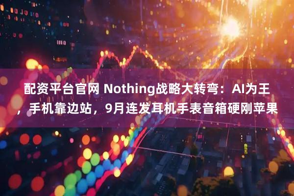 配资平台官网 Nothing战略大转弯：AI为王，手机靠边站，9月连发耳机手表音箱硬刚苹果