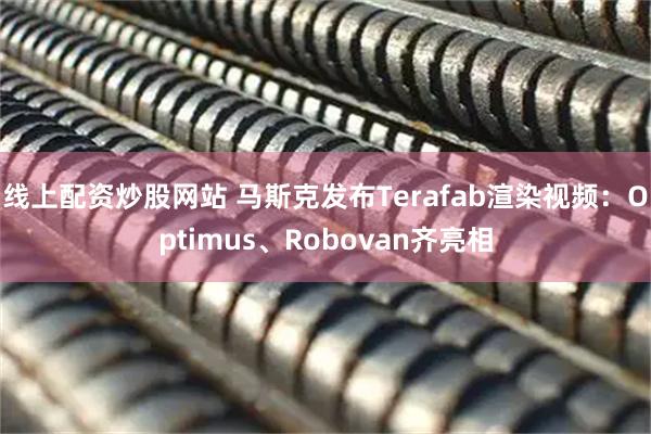 线上配资炒股网站 马斯克发布Terafab渲染视频：Optimus、Robovan齐亮相