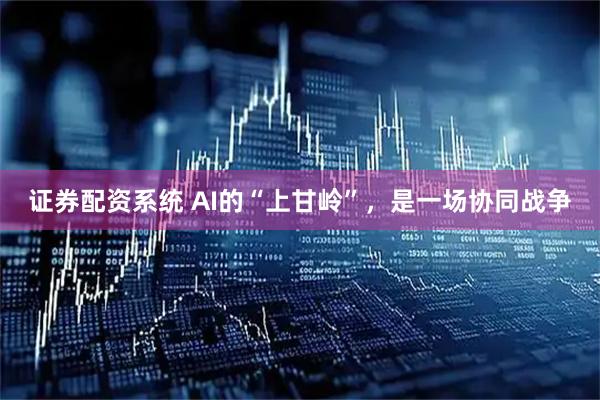 证券配资系统 AI的“上甘岭”，是一场协同战争