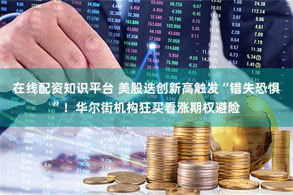 在线配资知识平台 美股迭创新高触发“错失恐惧”!华尔街机构狂买看涨期权避险