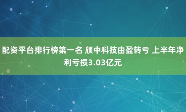 配资平台排行榜第一名 颀中科技由盈转亏 上半年净利亏损3.03亿元