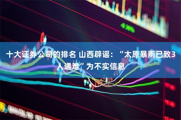 十大证券公司的排名 山西辟谣：“太原暴雨已致3人遇难”为不实信息