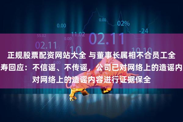 正规股票配资网站大全 与董事长属相不合员工全部裁员？民生人寿回应：不信谣、不传谣，公司已对网络上的造谣内容进行证据保全