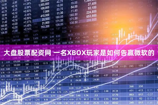 大盘股票配资网 一名XBOX玩家是如何告赢微软的
