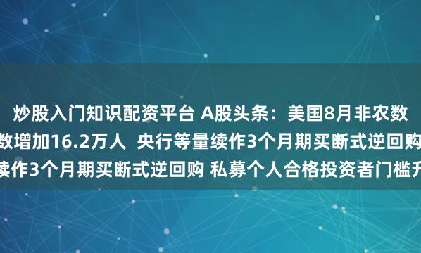 炒股入门知识配资平台 A股头条：美国8月非农数据大超预期！就业人数增加16.2万人  央行等量续作3个月期买断式逆回购 私募个人合格投资者门槛升格