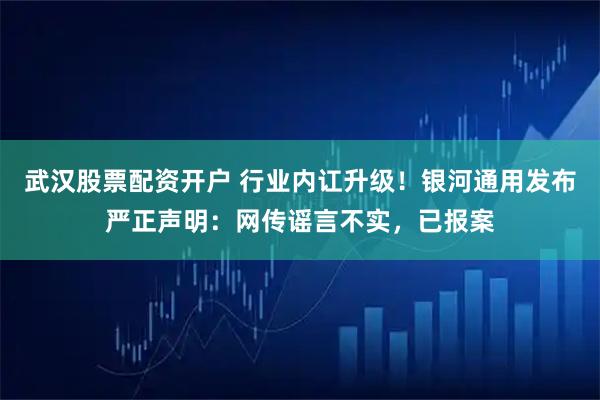 武汉股票配资开户 行业内讧升级！银河通用发布严正声明：网传谣言不实，已报案