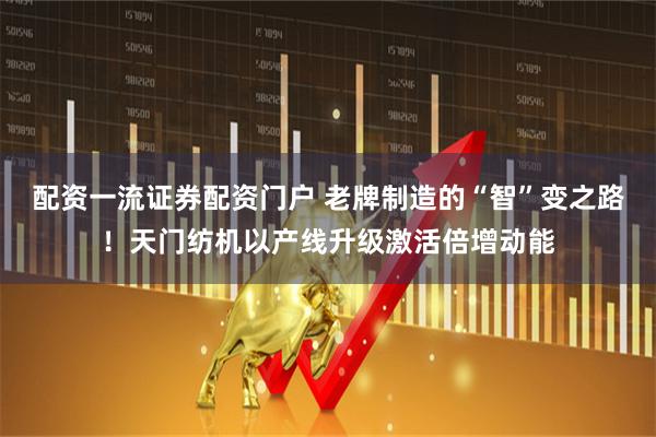 配资一流证券配资门户 老牌制造的“智”变之路！天门纺机以产线升级激活倍增动能