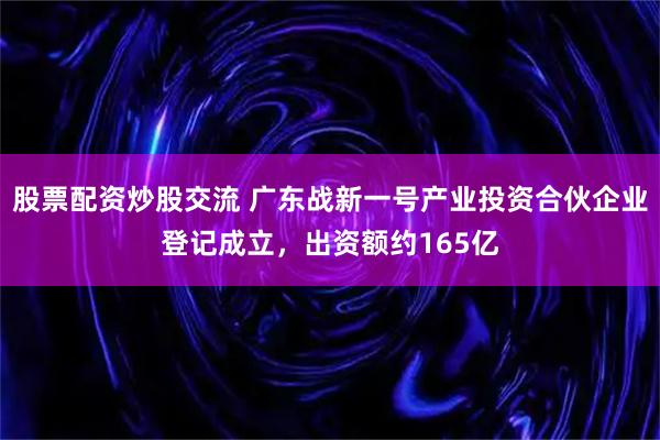 股票配资炒股交流 广东战新一号产业投资合伙企业登记成立，出资额约165亿