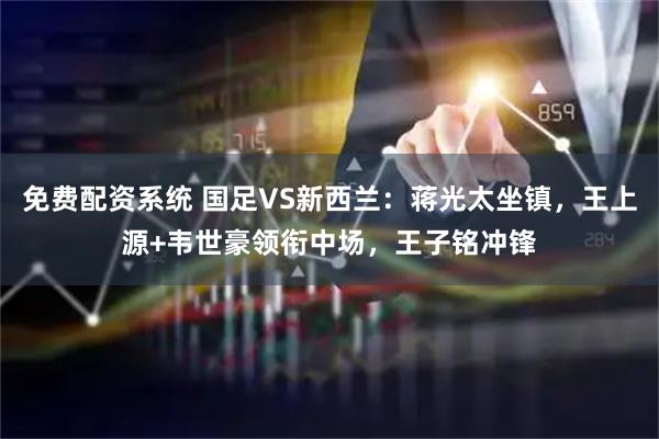 免费配资系统 国足VS新西兰:蒋光太坐镇,王上源+韦世豪领衔中场,王子铭冲锋